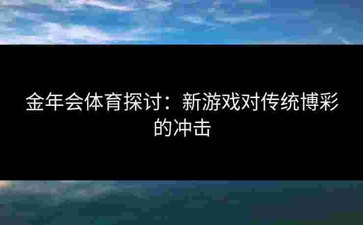 金年会体育探讨：新游戏对传统博彩的冲击